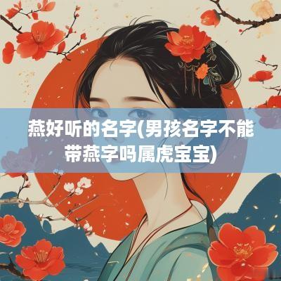 燕好听的名字(男孩名字不能带燕字吗属虎宝宝)