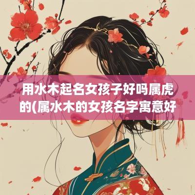 用水木起名女孩子好吗属虎的(属水木的女孩名字寓意好的字)