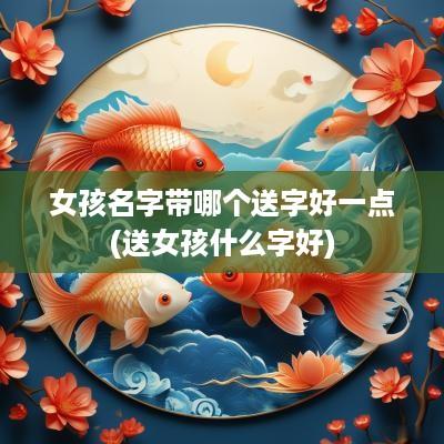 女孩名字带哪个送字好一点(送女孩什么字好)