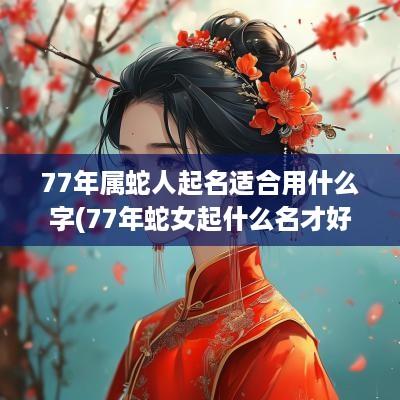 77年属蛇人起名适合用什么字(77年蛇女起什么名才好)