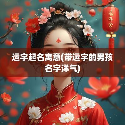 运字起名寓意(带运字的男孩名字洋气)