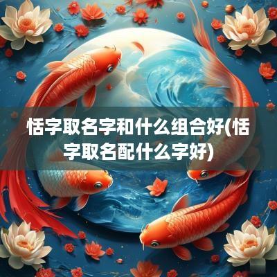 恬字取名字和什么组合好(恬字取名配什么字好)