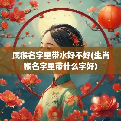 属猴名字里带水好不好(生肖猴名字里带什么字好)