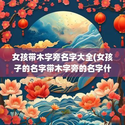 女孩带木字旁名字大全(女孩子的名字带木字旁的名字什么好)