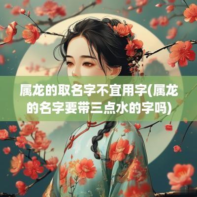 属龙的取名字不宜用字(属龙的名字要带三点水的字吗)