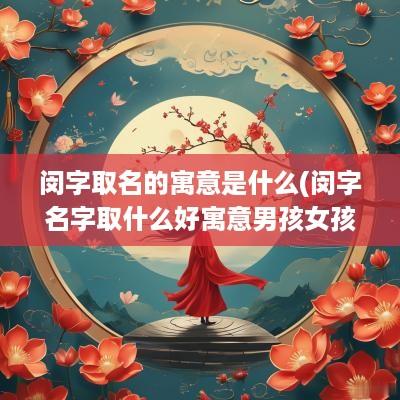 闵字取名的寓意是什么(闵字名字取什么好寓意男孩女孩)