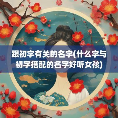 跟初字有关的名字(什么字与初字搭配的名字好听女孩)