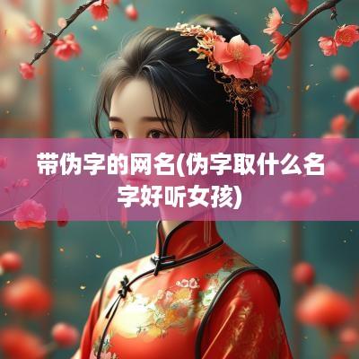 带伪字的网名(伪字取什么名字好听女孩)