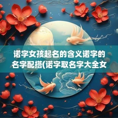 诺字女孩起名的含义诺字的名字配搭(诺字取名字大全女孩)