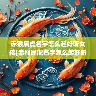 赤猴属虎名字怎么起好听女孩(赤猴属虎名字怎么起好听点)