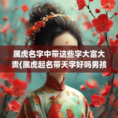 属虎名字中带这些字大富大贵(属虎起名带天字好吗男孩子取名)