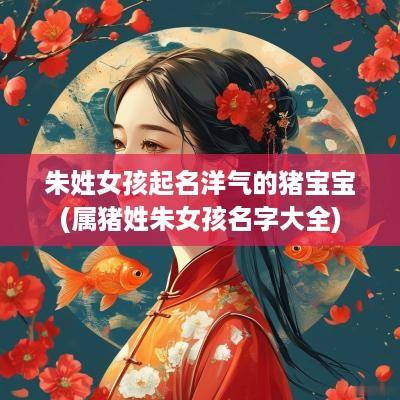 朱姓女孩起名洋气的猪宝宝(属猪姓朱女孩名字大全)