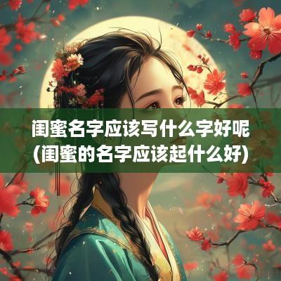 闺蜜名字应该写什么字好呢(闺蜜的名字应该起什么好)