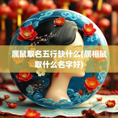 属鼠取名五行缺什么(属相鼠取什么名字好)