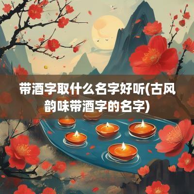 带酒字取什么名字好听(古风韵味带酒字的名字)