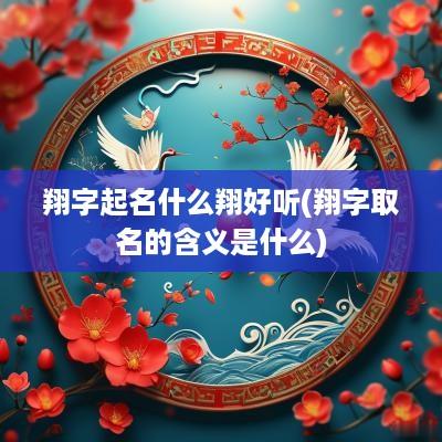 翔字起名什么翔好听(翔字取名的含义是什么)
