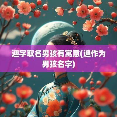 迪字取名男孩有寓意(迪作为男孩名字)