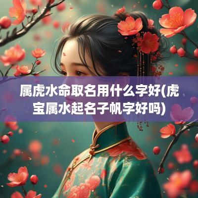 属虎水命取名用什么字好(虎宝属水起名子帆字好吗)