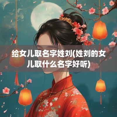 给女儿取名字姓刘(姓刘的女儿取什么名字好听)