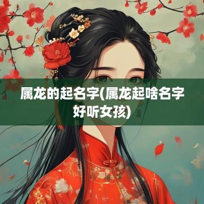 属龙的起名字(属龙起啥名字好听女孩)