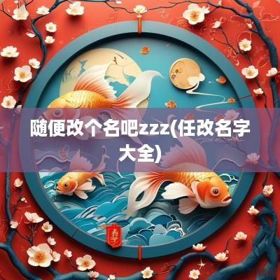 随便改个名吧zzz(任改名字大全)