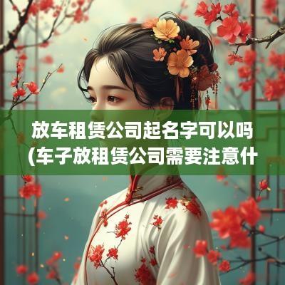 放车租赁公司起名字可以吗(车子放租赁公司需要注意什么)