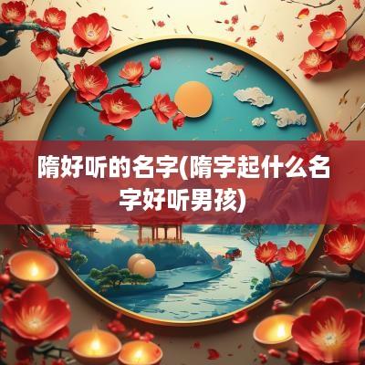 隋好听的名字(隋字起什么名字好听男孩)
