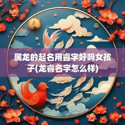 属龙的起名用睿字好吗女孩子(龙睿名字怎么样)