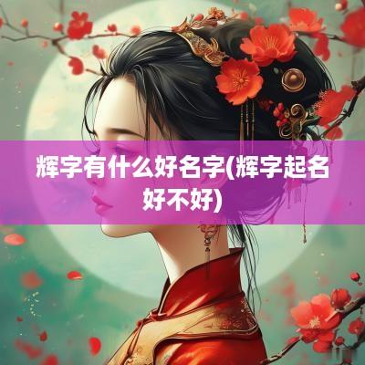 辉字有什么好名字(辉字起名好不好)