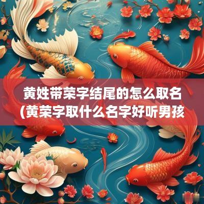 黄姓带荣字结尾的怎么取名(黄荣字取什么名字好听男孩)