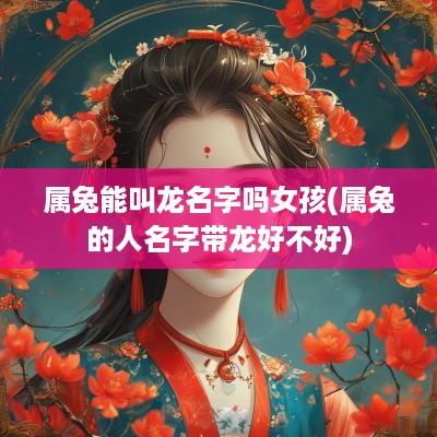 属兔能叫龙名字吗女孩(属兔的人名字带龙好不好)