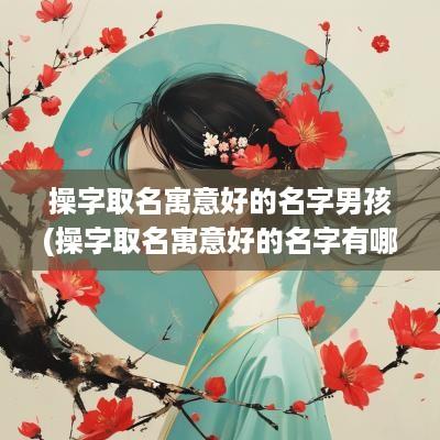 操字取名寓意好的名字男孩(操字取名寓意好的名字有哪些)