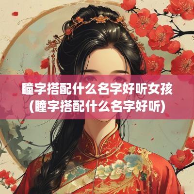 瞳字搭配什么名字好听女孩(瞳字搭配什么名字好听)