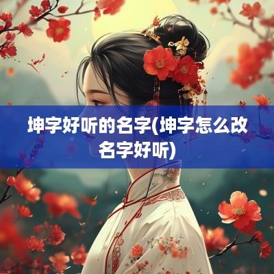 坤字好听的名字(坤字怎么改名字好听)