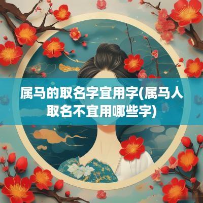 属马的取名字宜用字(属马人取名不宜用哪些字)