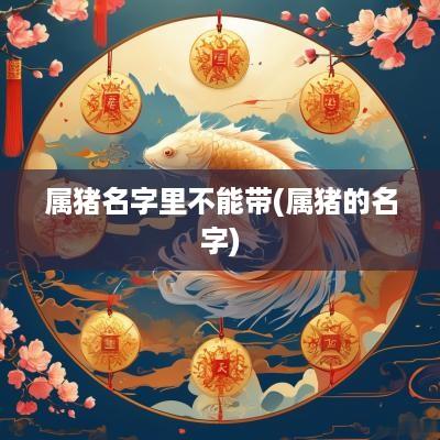 属猪名字里不能带(属猪的名字)