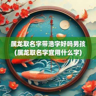 属龙取名字带浩字好吗男孩(属龙取名字宜用什么字)
