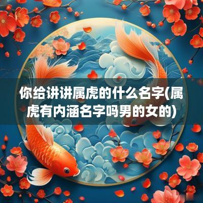 你给讲讲属虎的什么名字(属虎有内涵名字吗男的女的)