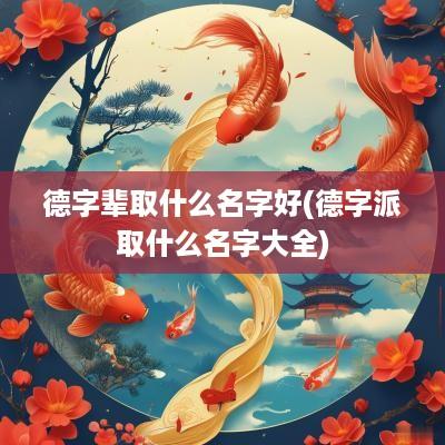 德字辈取什么名字好(德字派取什么名字大全)