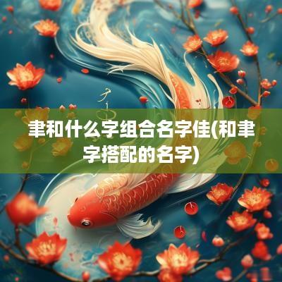 聿和什么字组合名字佳(和聿字搭配的名字)