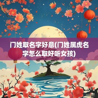 门姓取名字好意(门姓属虎名字怎么取好听女孩)