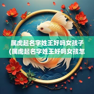 属虎起名字姓王好吗女孩子(属虎起名字姓王好吗女孩怎么取)