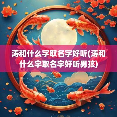涛和什么字取名字好听(涛和什么字取名字好听男孩)