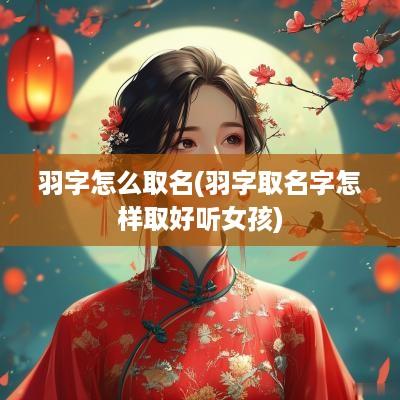 羽字怎么取名(羽字取名字怎样取好听女孩)