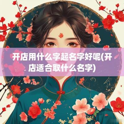 开店用什么字起名字好呢(开店适合取什么名字)