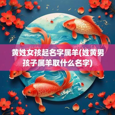 黄姓女孩起名字属羊(姓黄男孩子属羊取什么名字)