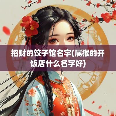 招财的饺子馆名字(属猴的开饭店什么名字好)