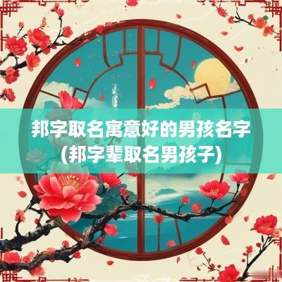 邦字取名寓意好的男孩名字(邦字辈取名男孩子)