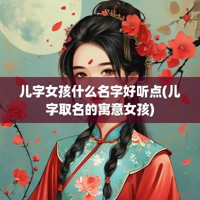 儿字女孩什么名字好听点(儿字取名的寓意女孩)