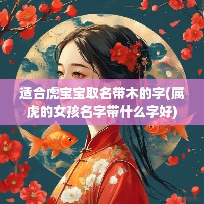 适合虎宝宝取名带木的字(属虎的女孩名字带什么字好)